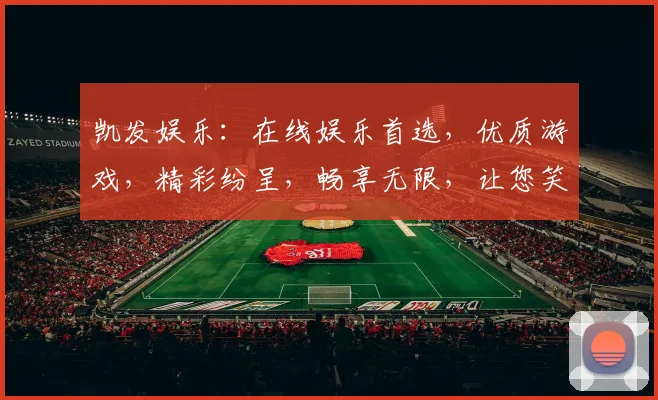 凯发娱乐：在线娱乐首选，优质游戏，精彩纷呈，畅享无限，让您笑口常开