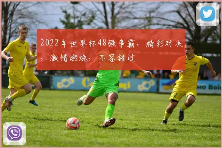 2022年世界杯48强争霸，精彩对决，激情燃烧，不容错过