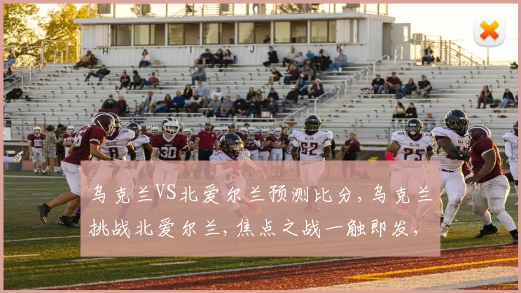 乌克兰VS北爱尔兰预测比分,乌克兰挑战北爱尔兰,焦点之战一触即发,悬念迭起