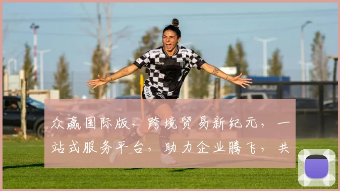 众赢国际版，跨境贸易新纪元，一站式服务平台，助力企业腾飞，共赢未来