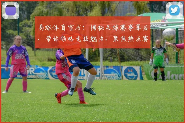 易球体育官方：揭秘足球赛事幕后，带你领略竞技魅力，聚焦热点赛事，解析精彩瞬间